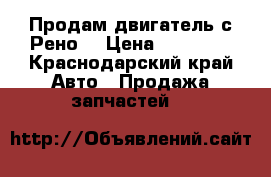 Продам двигатель с Рено  › Цена ­ 80 000 - Краснодарский край Авто » Продажа запчастей   